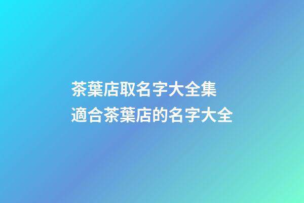 茶葉店取名字大全集 適合茶葉店的名字大全-第1張-店鋪起名-玄機派